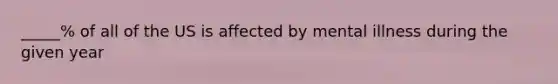 _____% of all of the US is affected by mental illness during the given year