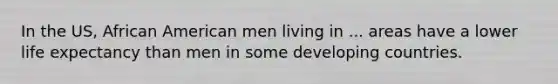 In the US, African American men living in ... areas have a lower life expectancy than men in some developing countries.