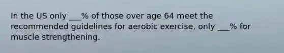 In the US only ___% of those over age 64 meet the recommended guidelines for aerobic exercise, only ___% for muscle strengthening.