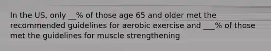 In the US, only __% of those age 65 and older met the recommended guidelines for aerobic exercise and ___% of those met the guidelines for muscle strengthening