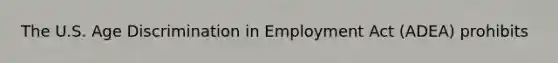 The U.S. Age Discrimination in Employment Act (ADEA) prohibits