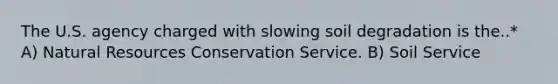 The U.S. agency charged with slowing soil degradation is the..* A) Natural Resources Conservation Service. B) Soil Service