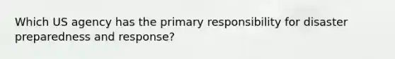 Which US agency has the primary responsibility for disaster preparedness and response?