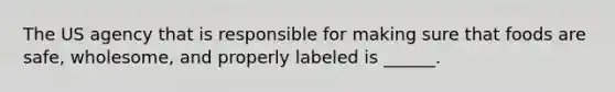 The US agency that is responsible for making sure that foods are safe, wholesome, and properly labeled is ______.