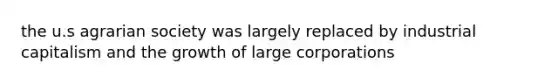 the u.s agrarian society was largely replaced by industrial capitalism and the growth of large corporations