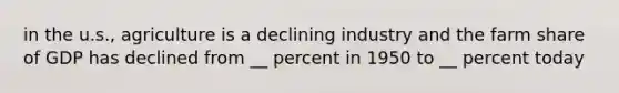 in the u.s., agriculture is a declining industry and the farm share of GDP has declined from __ percent in 1950 to __ percent today