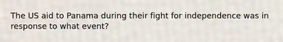 The US aid to Panama during their fight for independence was in response to what event?