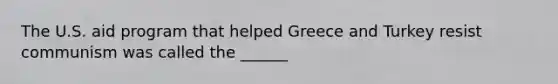 The U.S. aid program that helped Greece and Turkey resist communism was called the ______