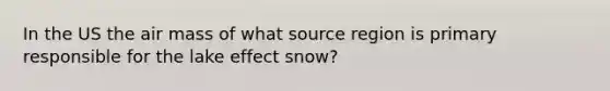 In the US the air mass of what source region is primary responsible for the lake effect snow?