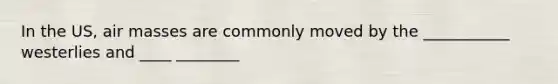 In the US, <a href='https://www.questionai.com/knowledge/kxxue2ni5z-air-masses' class='anchor-knowledge'>air masses</a> are commonly moved by the ___________ westerlies and ____ ________