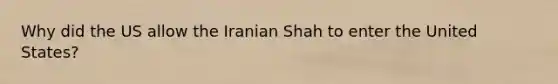 Why did the US allow the Iranian Shah to enter the United States?