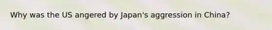 Why was the US angered by Japan's aggression in China?