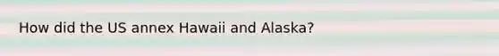 How did the US annex Hawaii and Alaska?