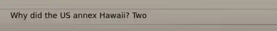 Why did the US annex Hawaii? Two