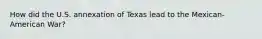 How did the U.S. annexation of Texas lead to the Mexican-American War?