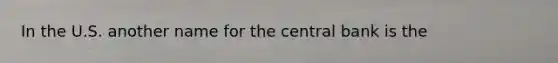 In the U.S. another name for the central bank is the