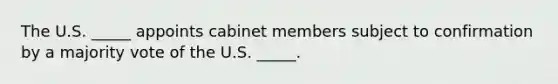 The U.S.​ _____ appoints cabinet members subject to confirmation by a majority vote of the U.S.​ _____.