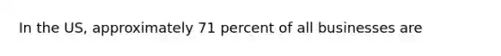 In the US, approximately 71 percent of all businesses are