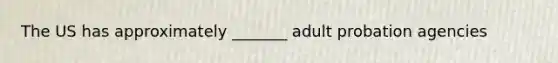 The US has approximately _______ adult probation agencies