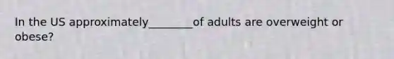 In the US approximately________of adults are overweight or obese?