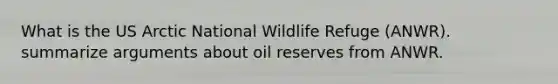 What is the US Arctic National Wildlife Refuge (ANWR). summarize arguments about oil reserves from ANWR.