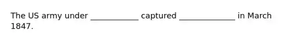 The US army under ____________ captured ______________ in March 1847.