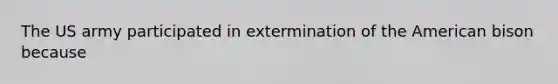 The US army participated in extermination of the American bison because