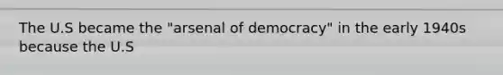 The U.S became the "arsenal of democracy" in the early 1940s because the U.S