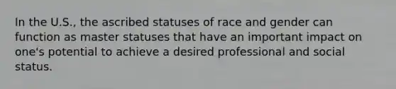 In the U.S., the ascribed statuses of race and gender can function as master statuses that have an important impact on one's potential to achieve a desired professional and social status.