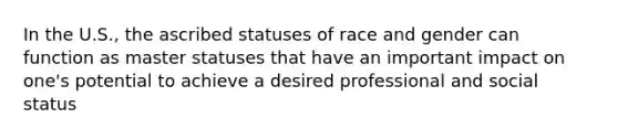 In the U.S., the ascribed statuses of race and gender can function as master statuses that have an important impact on one's potential to achieve a desired professional and social status