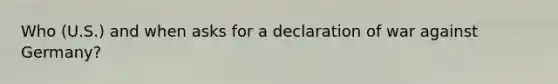 Who (U.S.) and when asks for a declaration of war against Germany?