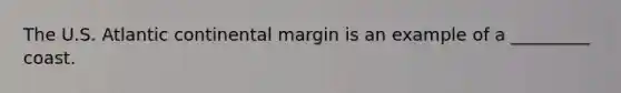 The U.S. Atlantic continental margin is an example of a _________ coast.