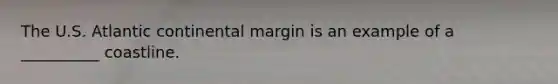 The U.S. Atlantic continental margin is an example of a __________ coastline.