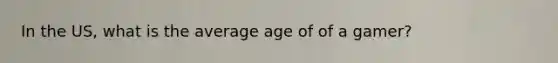 In the US, what is the average age of of a gamer?