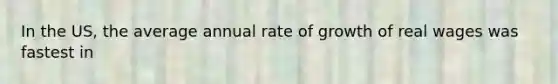 In the US, the average annual rate of growth of real wages was fastest in