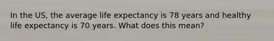 In the US, the average life expectancy is 78 years and healthy life expectancy is 70 years. What does this mean?