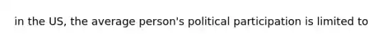 in the US, the average person's political participation is limited to