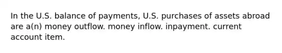 In the U.S. balance of payments, U.S. purchases of assets abroad are a(n) money outflow. money inflow. inpayment. current account item.