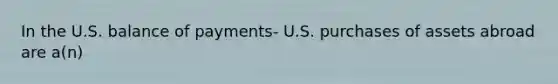 In the U.S. balance of payments- U.S. purchases of assets abroad are a(n)