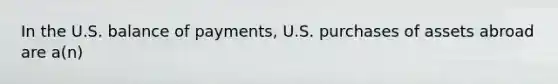 In the U.S. balance of payments, U.S. purchases of assets abroad are a(n)