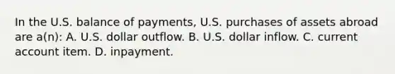 In the U.S. balance of payments, U.S. purchases of assets abroad are a(n): A. U.S. dollar outflow. B. U.S. dollar inflow. C. current account item. D. inpayment.