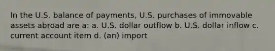 In the U.S. balance of payments, U.S. purchases of immovable assets abroad are a: a. U.S. dollar outflow b. U.S. dollar inflow c. current account item d. (an) import