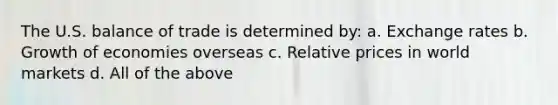 The U.S. balance of trade is determined by: a. Exchange rates b. Growth of economies overseas c. Relative prices in world markets d. All of the above