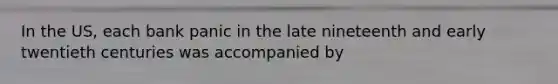 In the US, each bank panic in the late nineteenth and early twentieth centuries was accompanied by