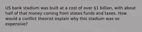 US bank stadium was built at a cost of over 1 billion, with about half of that money coming from states funds and taxes. How would a conflict theorist explain why this stadium was so expensive?