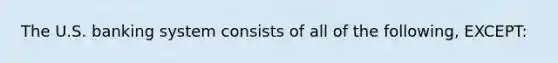 The U.S. banking system consists of all of the following, EXCEPT: