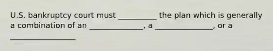 U.S. bankruptcy court must __________ the plan which is generally a combination of an ______________, a _______________, or a _________________