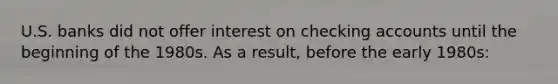 U.S. banks did not offer interest on checking accounts until the beginning of the 1980s. As a result, before the early 1980s: