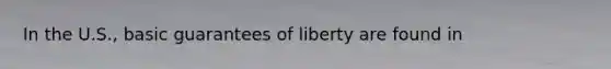 In the U.S., basic guarantees of liberty are found in