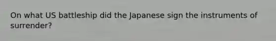 On what US battleship did the Japanese sign the instruments of surrender?